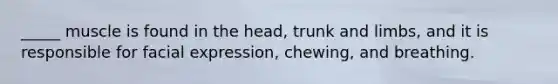 _____ muscle is found in the head, trunk and limbs, and it is responsible for facial expression, chewing, and breathing.