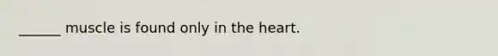 ______ muscle is found only in the heart.