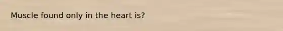 Muscle found only in <a href='https://www.questionai.com/knowledge/kya8ocqc6o-the-heart' class='anchor-knowledge'>the heart</a> is?