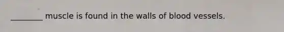 ________ muscle is found in the walls of blood vessels.