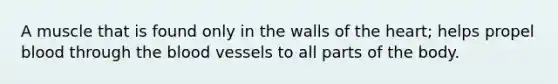 A muscle that is found only in the walls of the heart; helps propel blood through the blood vessels to all parts of the body.