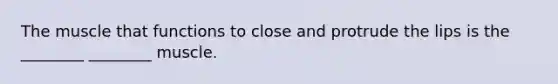 The muscle that functions to close and protrude the lips is the ________ ________ muscle.