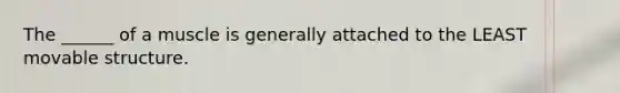 The ______ of a muscle is generally attached to the LEAST movable structure.