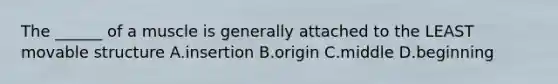 The ______ of a muscle is generally attached to the LEAST movable structure A.insertion B.origin C.middle D.beginning
