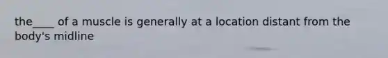 the____ of a muscle is generally at a location distant from the body's midline