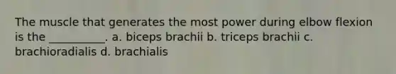 The muscle that generates the most power during elbow flexion is the __________. a. biceps brachii b. triceps brachii c. brachioradialis d. brachialis