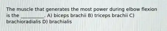 The muscle that generates the most power during elbow flexion is the __________. A) biceps brachii B) triceps brachii C) brachioradialis D) brachialis