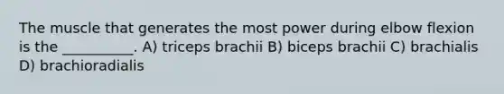 The muscle that generates the most power during elbow flexion is the __________. A) triceps brachii B) biceps brachii C) brachialis D) brachioradialis