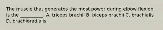 The muscle that generates the most power during elbow flexion is the __________. A. triceps brachii B. biceps brachii C. brachialis D. brachioradialis