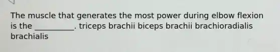 The muscle that generates the most power during elbow flexion is the __________. triceps brachii biceps brachii brachioradialis brachialis