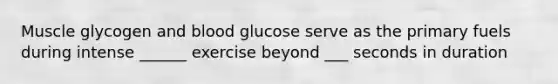 Muscle glycogen and blood glucose serve as the primary fuels during intense ______ exercise beyond ___ seconds in duration