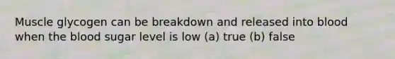 Muscle glycogen can be breakdown and released into blood when the blood sugar level is low (a) true (b) false