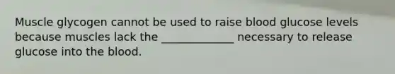 Muscle glycogen cannot be used to raise blood glucose levels because muscles lack the _____________ necessary to release glucose into the blood.