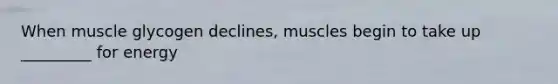 When muscle glycogen declines, muscles begin to take up _________ for energy