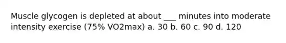 Muscle glycogen is depleted at about ___ minutes into moderate intensity exercise (75% VO2max) a. 30 b. 60 c. 90 d. 120