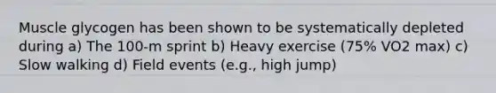 Muscle glycogen has been shown to be systematically depleted during a) The 100-m sprint b) Heavy exercise (75% VO2 max) c) Slow walking d) Field events (e.g., high jump)