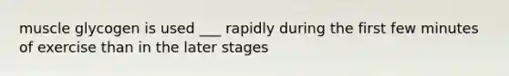 muscle glycogen is used ___ rapidly during the first few minutes of exercise than in the later stages