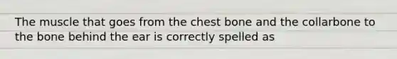 The muscle that goes from the chest bone and the collarbone to the bone behind the ear is correctly spelled as