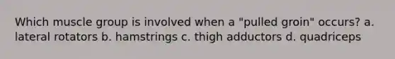 Which muscle group is involved when a "pulled groin" occurs? a. lateral rotators b. hamstrings c. thigh adductors d. quadriceps