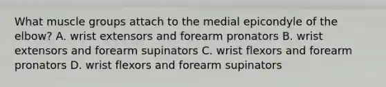 What muscle groups attach to the medial epicondyle of the elbow? A. wrist extensors and forearm pronators B. wrist extensors and forearm supinators C. wrist flexors and forearm pronators D. wrist flexors and forearm supinators