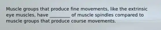 Muscle groups that produce fine movements, like the extrinsic eye muscles, have _________ of muscle spindles compared to muscle groups that produce course movements.