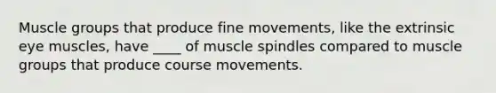 Muscle groups that produce fine movements, like the extrinsic eye muscles, have ____ of muscle spindles compared to muscle groups that produce course movements.