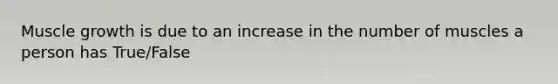 Muscle growth is due to an increase in the number of muscles a person has True/False