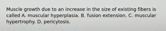 Muscle growth due to an increase in the size of existing fibers is called A. muscular hyperplasia. B. fusion extension. C. muscular hypertrophy. D. pericytosis.