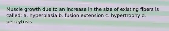 Muscle growth due to an increase in the size of existing fibers is called: a. hyperplasia b. fusion extension c. hypertrophy d. pericytosis