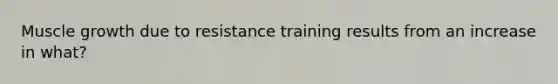 Muscle growth due to resistance training results from an increase in what?