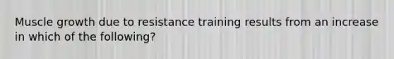 Muscle growth due to resistance training results from an increase in which of the following?