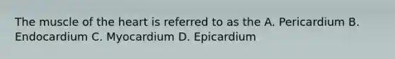 The muscle of the heart is referred to as the A. Pericardium B. Endocardium C. Myocardium D. Epicardium