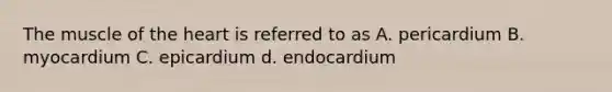 The muscle of <a href='https://www.questionai.com/knowledge/kya8ocqc6o-the-heart' class='anchor-knowledge'>the heart</a> is referred to as A. pericardium B. myocardium C. epicardium d. endocardium