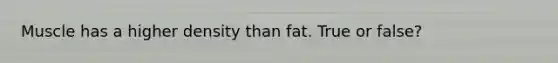 Muscle has a higher density than fat. True or false?