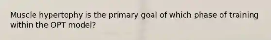 Muscle hypertophy is the primary goal of which phase of training within the OPT model?