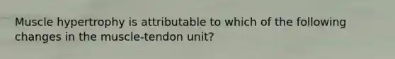 Muscle hypertrophy is attributable to which of the following changes in the muscle-tendon unit?