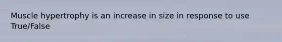 Muscle hypertrophy is an increase in size in response to use True/False