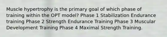 Muscle hypertrophy is the primary goal of which phase of training within the OPT model? Phase 1 Stabilization Endurance training Phase 2 Strength Endurance Training Phase 3 Muscular Development Training Phase 4 Maximal Strength Training.