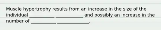 Muscle hypertrophy results from an increase in the size of the individual ___________ ____________ and possibly an increase in the number of ___________ ______________.