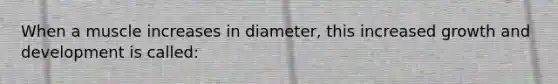 When a muscle increases in diameter, this increased <a href='https://www.questionai.com/knowledge/kde2iCObwW-growth-and-development' class='anchor-knowledge'>growth and development</a> is called: