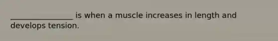 ________________ is when a muscle increases in length and develops tension.