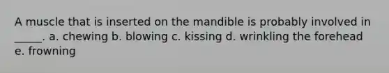 A muscle that is inserted on the mandible is probably involved in _____. a. chewing b. blowing c. kissing d. wrinkling the forehead e. frowning