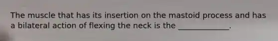 The muscle that has its insertion on the mastoid process and has a bilateral action of flexing the neck is the _____________.