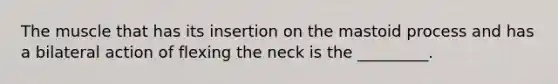 The muscle that has its insertion on the mastoid process and has a bilateral action of flexing the neck is the _________.