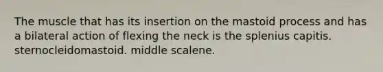 The muscle that has its insertion on the mastoid process and has a bilateral action of flexing the neck is the splenius capitis. sternocleidomastoid. middle scalene.