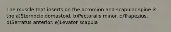 The muscle that inserts on the acromion and scapular spine is the a)Sternocleidomastoid. b)Pectoralis minor. c)Trapezius. d)Serratus anterior. e)Levator scapula