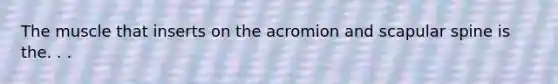 The muscle that inserts on the acromion and scapular spine is the. . .