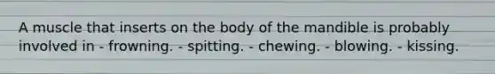 A muscle that inserts on the body of the mandible is probably involved in - frowning. - spitting. - chewing. - blowing. - kissing.