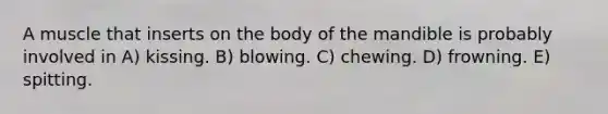 A muscle that inserts on the body of the mandible is probably involved in A) kissing. B) blowing. C) chewing. D) frowning. E) spitting.