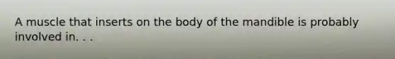 A muscle that inserts on the body of the mandible is probably involved in. . .